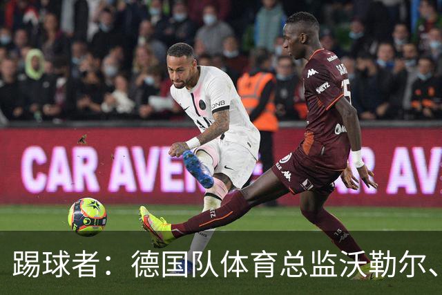踢球者：德国队体育总监沃勒尔、总经理雷蒂希也可能离职