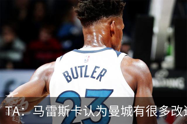 TA：马雷斯卡认为曼城有很多改进的地方 多名球员今夏可能离队
